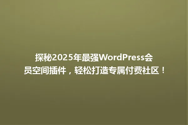 探秘2025年最强WordPress会员空间插件，轻松打造专属付费社区！ 一