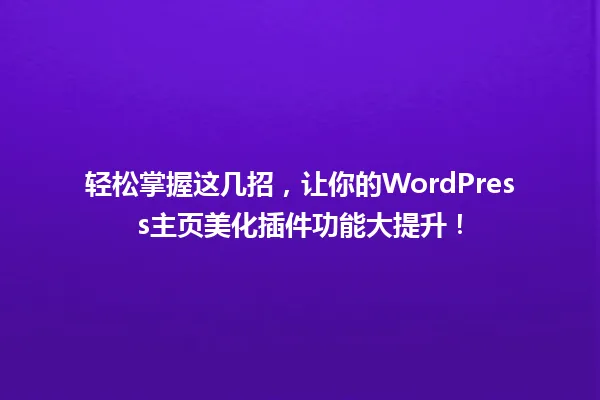 轻松掌握这几招,让你的WordPress主页美化插件功能大提升! 一