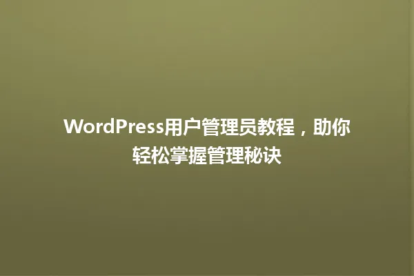 WordPress用户管理员教程，助你轻松掌握管理秘诀 一