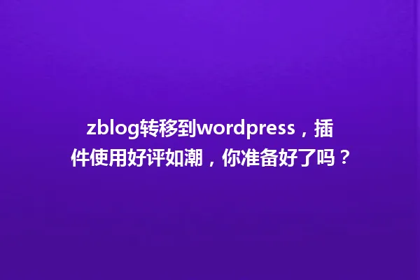 zblog转移到wordpress,插件使用好评如潮,你准备好了吗? 一