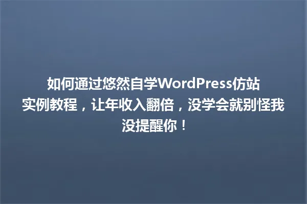 如何通过悠然自学WordPress仿站实例教程,让年收入翻倍,没学会就别怪我没提醒你! 一