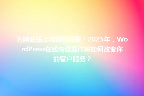为网站插上沟通的翅膀!2025年,WordPress在线沟通插件将如何改变你的客户服务? 一