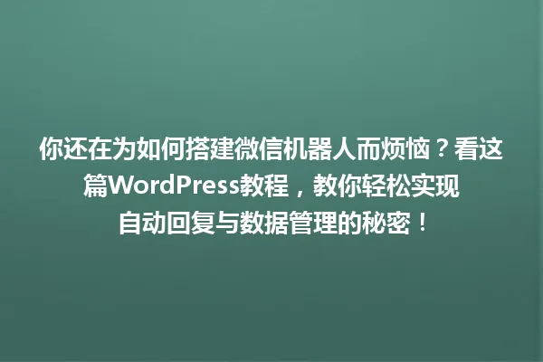 你还在为如何搭建微信机器人而烦恼？看这篇WordPress教程，教你轻松实现自动回复与数据管理的秘密！ 一