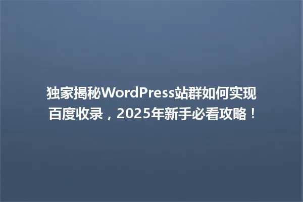 独家揭秘WordPress站群如何实现百度收录,2025年新手必看攻略! 一