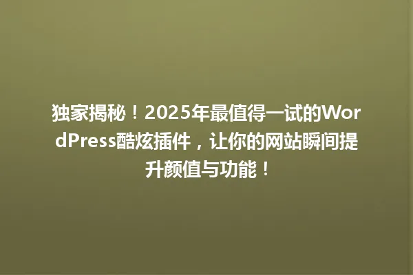 独家揭秘!2025年最值得一试的WordPress酷炫插件,让你的网站瞬间提升颜值与功能! 一
