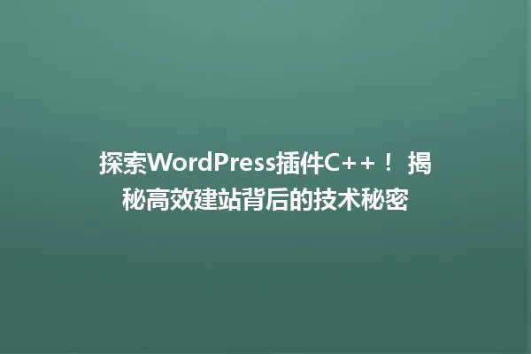 探索WordPress插件C++! 揭秘高效建站背后的技术秘密 一