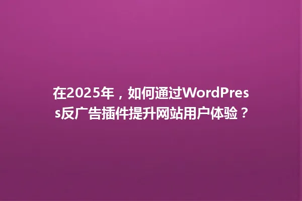 在2025年,如何通过WordPress反广告插件提升网站用户体验? 一