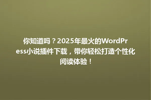 你知道吗?2025年最火的WordPress小说插件下载,带你轻松打造个性化阅读体验! 一