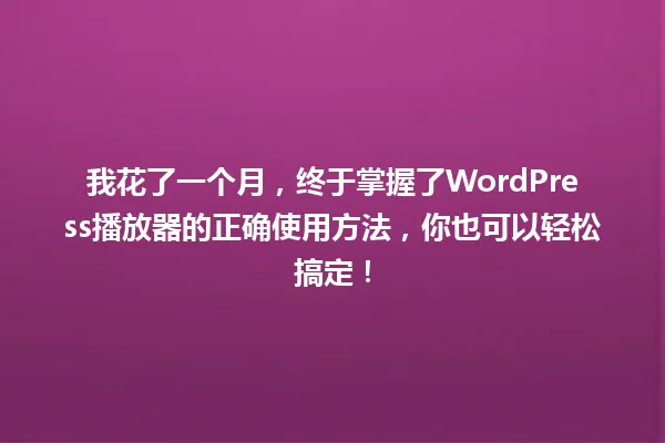 我花了一个月，终于掌握了WordPress播放器的正确使用方法，你也可以轻松搞定！ 一