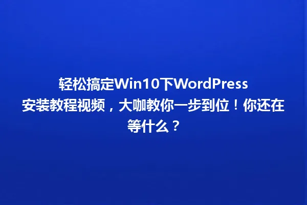 轻松搞定Win10下WordPress安装教程视频,大咖教你一步到位!你还在等什么? 一