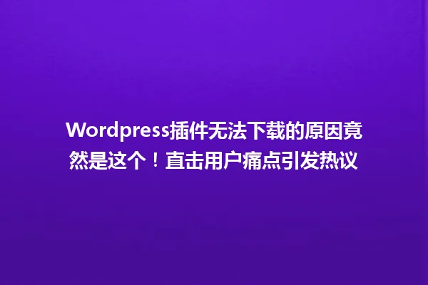 Wordpress插件无法下载的原因竟然是这个!直击用户痛点引发热议 一