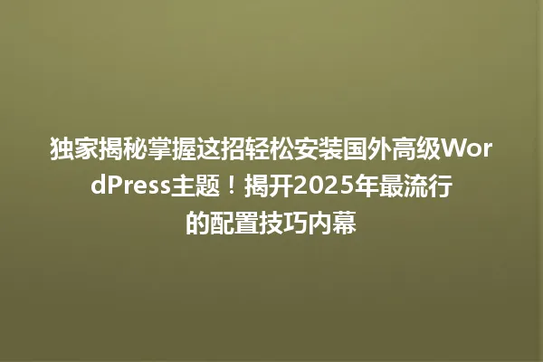 独家揭秘掌握这招轻松安装国外高级WordPress主题!揭开2025年最流行的配置技巧内幕 一