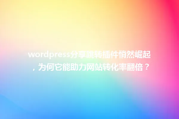 wordpress分享跳转插件悄然崛起,为何它能助力网站转化率翻倍? 一