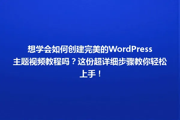 想学会如何创建完美的WordPress主题视频教程吗?这份超详细步骤教你轻松上手! 一
