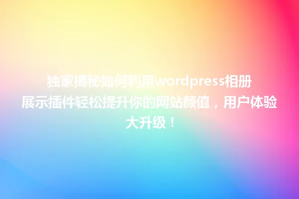 独家揭秘如何利用wordpress相册展示插件轻松提升你的网站颜值,用户体验大升级! 一