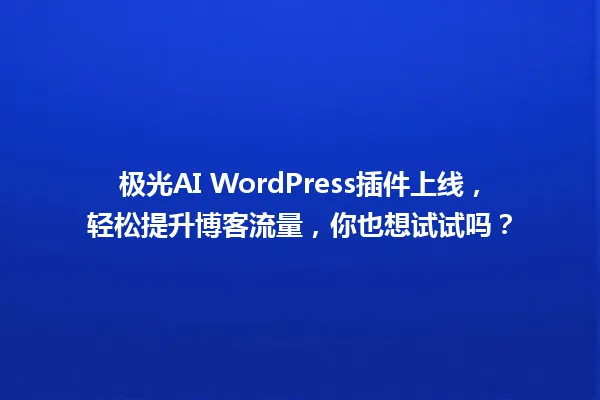 极光AI WordPress插件上线,轻松提升博客流量,你也想试试吗? 一