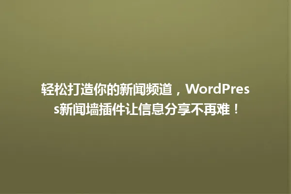 轻松打造你的新闻频道,WordPress新闻墙插件让信息分享不再难! 一