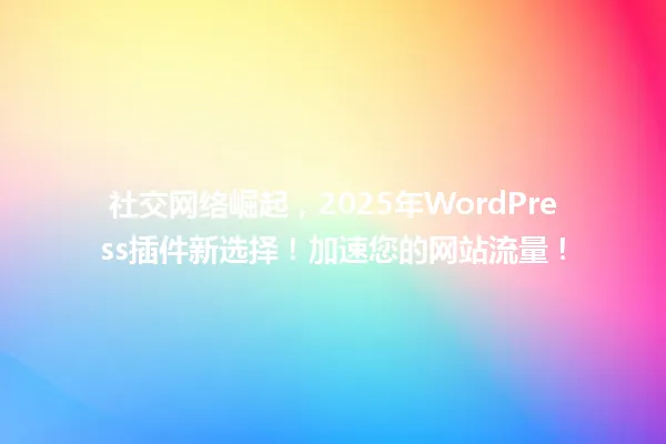 社交网络崛起,2025年WordPress插件新选择!加速您的网站流量! 一