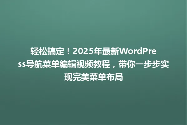 轻松搞定!2025年最新WordPress导航菜单编辑视频教程,带你一步步实现完美菜单布局 一