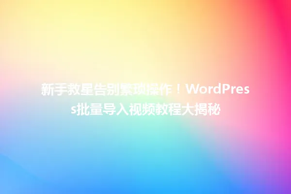 新手救星告别繁琐操作！WordPress批量导入视频教程大揭秘  一