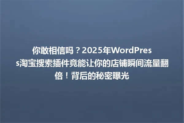 你敢相信吗?2025年WordPress淘宝搜索插件竟能让你的店铺瞬间流量翻倍!背后的秘密曝光 一