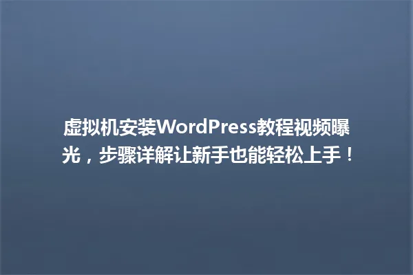 虚拟机安装WordPress教程视频曝光,步骤详解让新手也能轻松上手! 一