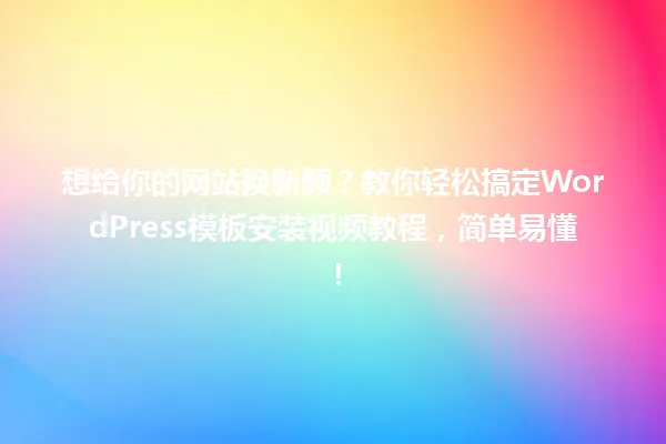 想给你的网站换新颜？教你轻松搞定WordPress模板安装视频教程，简单易懂！ 一