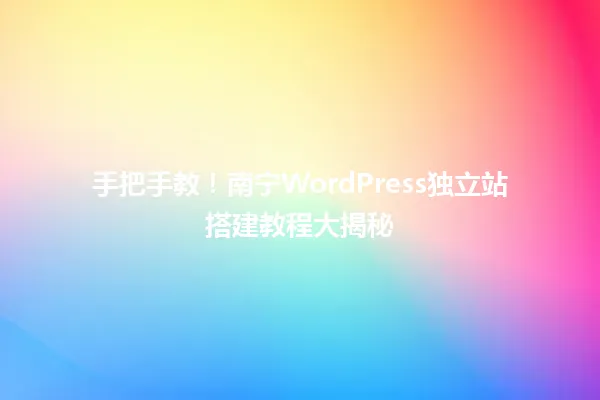 手把手教!南宁WordPress独立站搭建教程大揭秘 一