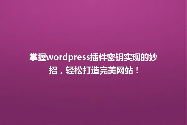 掌握wordpress插件密钥实现的妙招,轻松打造完美网站! 一