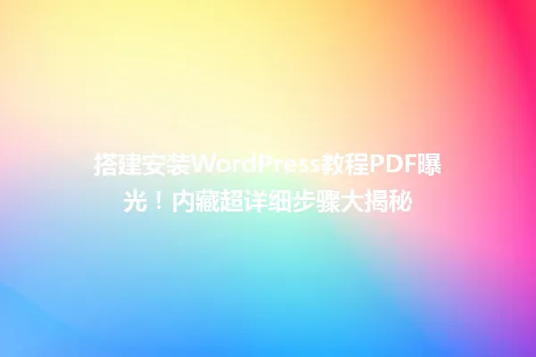 搭建安装WordPress教程PDF曝光!内藏超详细步骤大揭秘 一