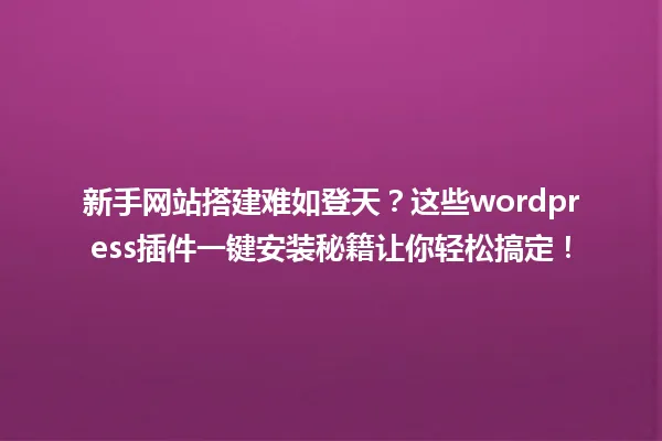 新手网站搭建难如登天?这些wordpress插件一键安装秘籍让你轻松搞定! 一