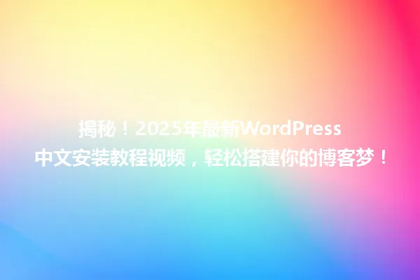 揭秘!2025年最新WordPress中文安装教程视频,轻松搭建你的博客梦! 一