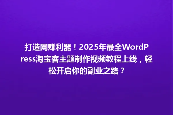 打造网赚利器!2025年最全WordPress淘宝客主题制作视频教程上线,轻松开启你的副业之路? 一