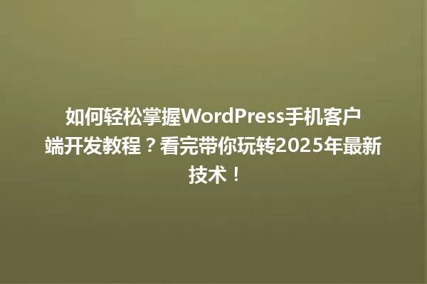 如何轻松掌握WordPress手机客户端开发教程?看完带你玩转2025年最新技术! 一