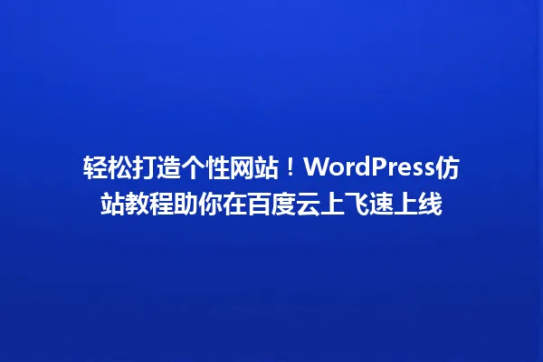 轻松打造个性网站!WordPress仿站教程助你在百度云上飞速上线 一