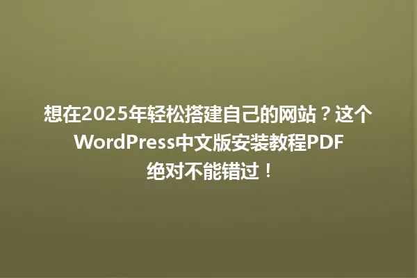 想在2025年轻松搭建自己的网站?这个WordPress中文版安装教程PDF绝对不能错过! 一