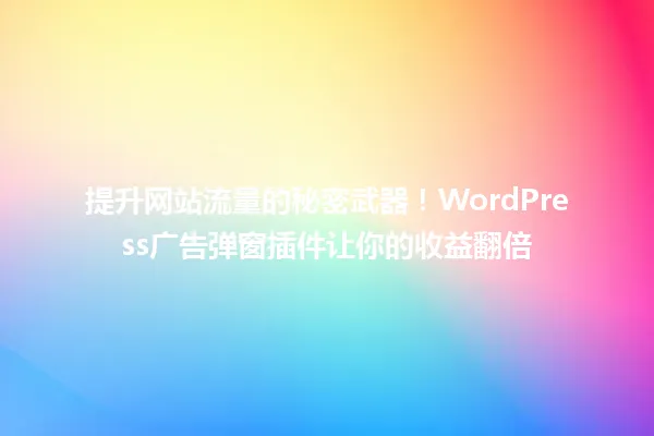 提升网站流量的秘密武器!WordPress广告弹窗插件让你的收益翻倍 一