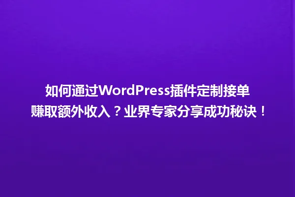 如何通过WordPress插件定制接单赚取额外收入?业界专家分享成功秘诀! 一