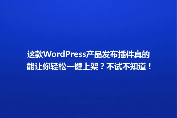 这款WordPress产品发布插件真的能让你轻松一键上架？不试不知道！ 一