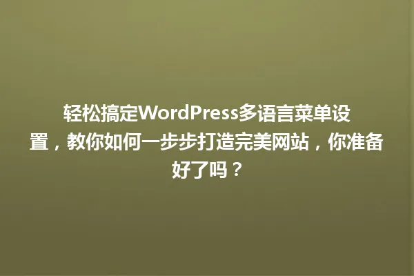 轻松搞定WordPress多语言菜单设置,教你如何一步步打造完美网站,你准备好了吗? 一