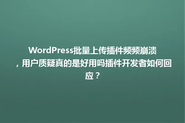 WordPress批量上传插件频频崩溃，用户质疑真的是好用吗插件开发者如何回应？ 一