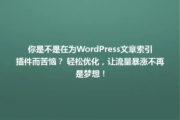 你是不是在为WordPress文章索引插件而苦恼? 轻松优化,让流量暴涨不再是梦想! 一
