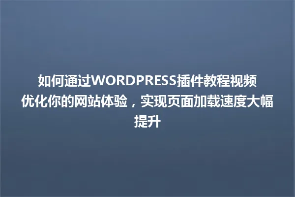 如何通过WORDPRESS插件教程视频优化你的网站体验,实现页面加载速度大幅提升 一