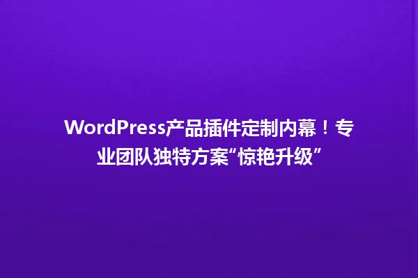 WordPress产品插件定制内幕!专业团队独特方案“惊艳升级” 一