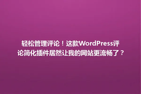 轻松管理评论!这款WordPress评论简化插件居然让我的网站更流畅了? 一
