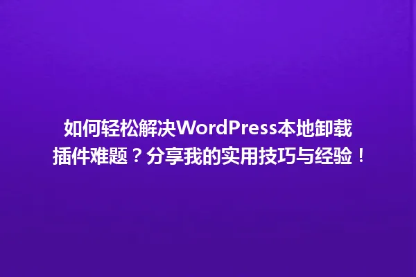如何轻松解决WordPress本地卸载插件难题?分享我的实用技巧与经验! 一