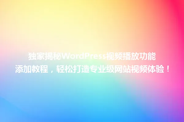 独家揭秘WordPress视频播放功能添加教程,轻松打造专业级网站视频体验! 一