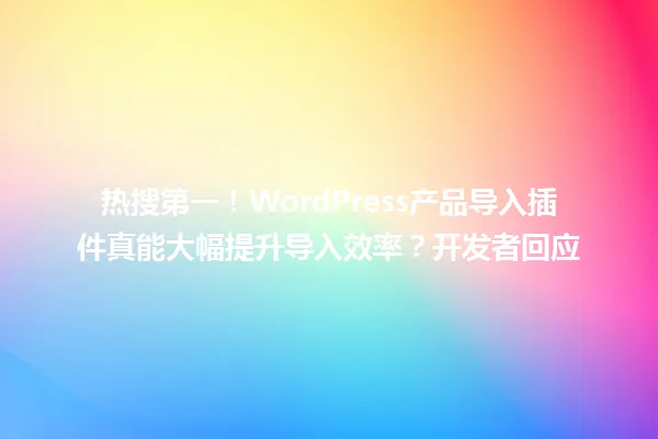 热搜第一!WordPress产品导入插件真能大幅提升导入效率?开发者回应 一
