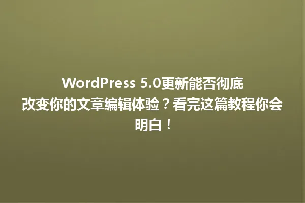 WordPress 5.0更新能否彻底改变你的文章编辑体验?看完这篇教程你会明白! 一