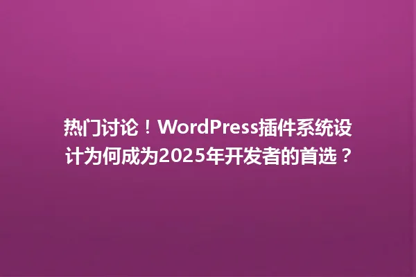 热门讨论!WordPress插件系统设计为何成为2025年开发者的首选? 一